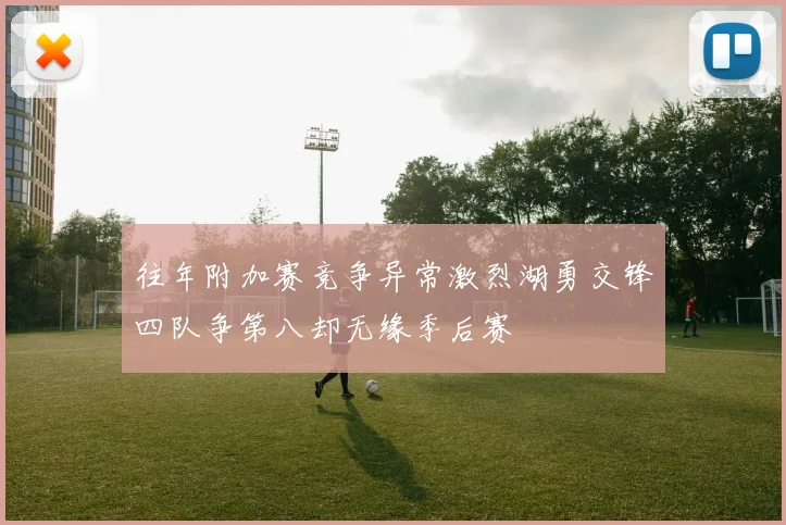 往年附加赛竞争异常激烈湖勇交锋四队争第八却无缘季后赛