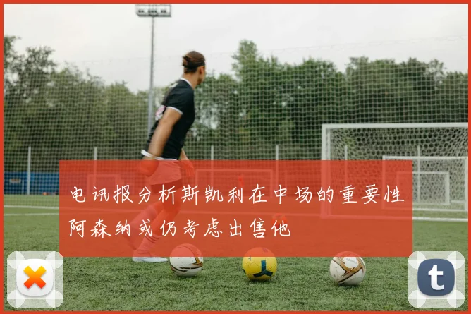电讯报分析斯凯利在中场的重要性阿森纳或仍考虑出售他