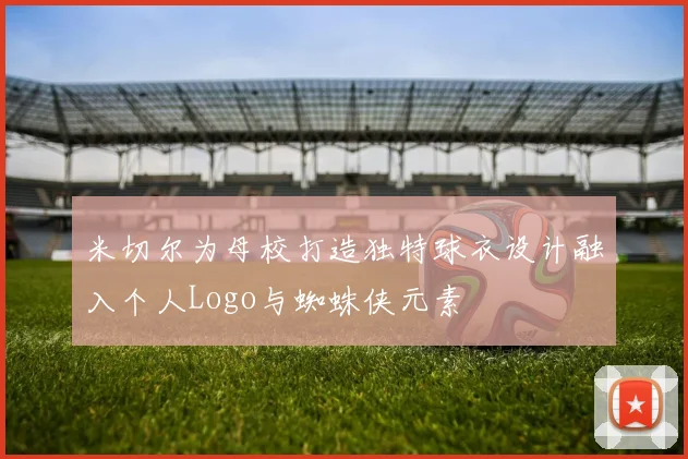 米切尔为母校打造独特球衣设计融入个人Logo与蜘蛛侠元素
