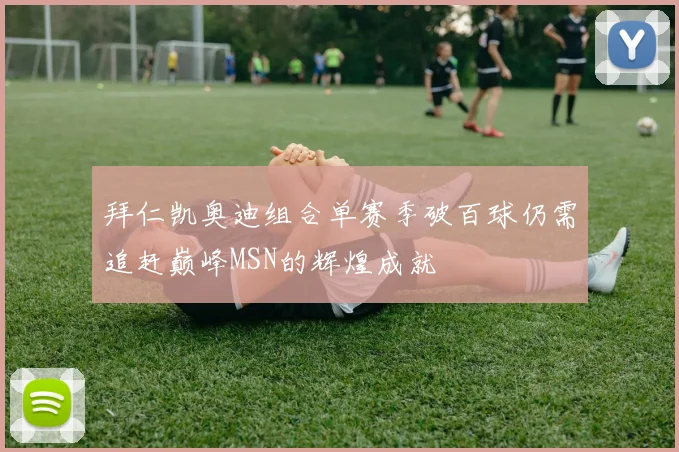 拜仁凯奥迪组合单赛季破百球仍需追赶巅峰MSN的辉煌成就