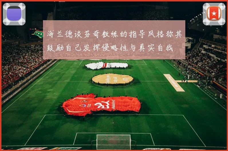 海兰德谈芬奇教练的指导风格称其鼓励自己发挥侵略性与真实自我