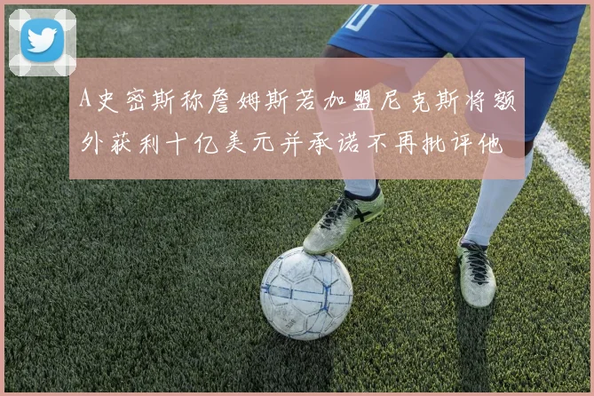 A史密斯称詹姆斯若加盟尼克斯将额外获利十亿美元并承诺不再批评他