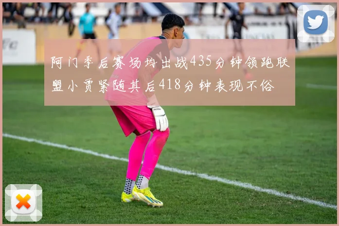 阿门季后赛场均出战435分钟领跑联盟小贾紧随其后418分钟表现不俗