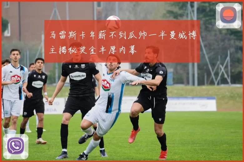 马雷斯卡年薪不到瓜帅一半曼城博主揭秘奖金丰厚内幕