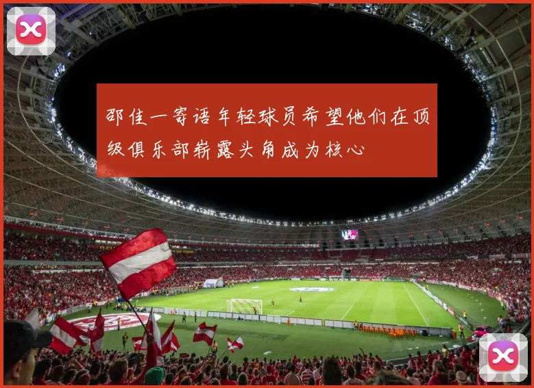 邵佳一寄语年轻球员希望他们在顶级俱乐部崭露头角成为核心