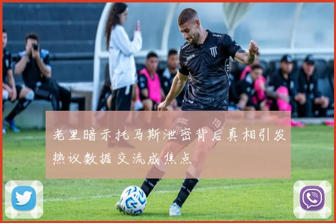 老里暗示托马斯泄密背后真相引发热议数据交流成焦点