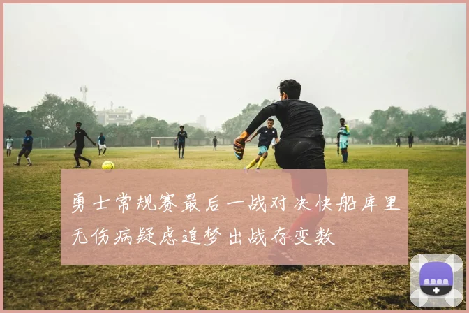 勇士常规赛最后一战对决快船库里无伤病疑虑追梦出战存变数