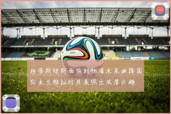 柯蒂斯琼斯面临利物浦未来抉择国际米兰维拉对其表现出浓厚兴趣