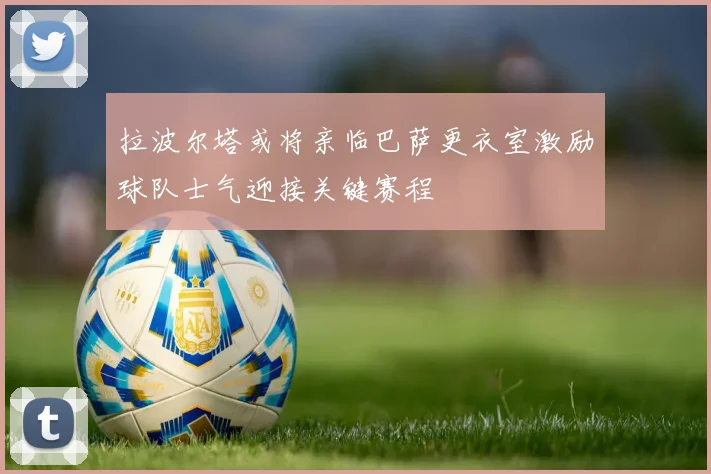 拉波尔塔或将亲临巴萨更衣室激励球队士气迎接关键赛程