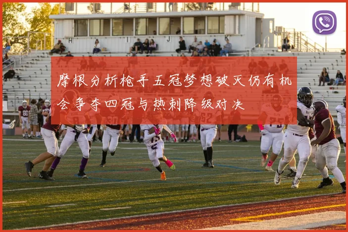 摩根分析枪手五冠梦想破灭仍有机会争夺四冠与热刺降级对决