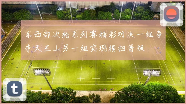 东西部次轮系列赛精彩对决一组争夺天王山另一组实现横扫晋级
