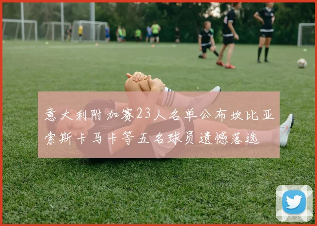 意大利附加赛23人名单公布坎比亚索斯卡马卡等五名球员遗憾落选