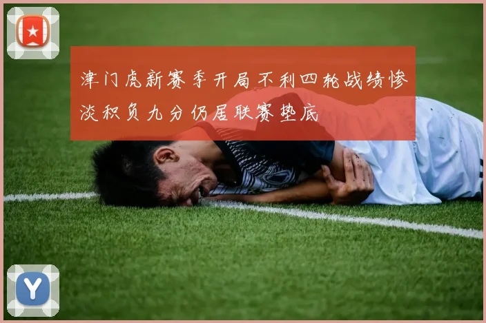 津门虎新赛季开局不利四轮战绩惨淡积负九分仍居联赛垫底