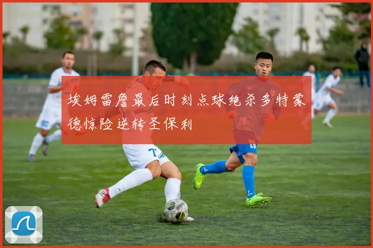 埃姆雷詹最后时刻点球绝杀多特蒙德惊险逆转圣保利