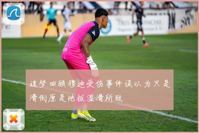 追梦回顾穆迪受伤事件误以为只是滑倒原是地板湿滑所致
