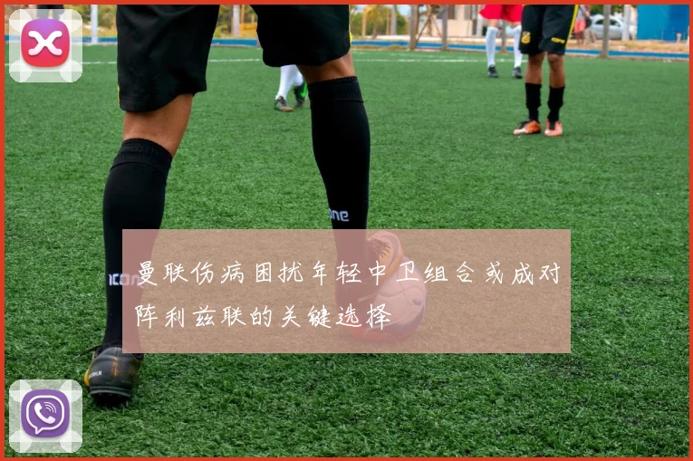 曼联伤病困扰年轻中卫组合或成对阵利兹联的关键选择