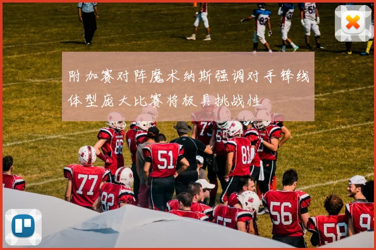 附加赛对阵魔术纳斯强调对手锋线体型庞大比赛将极具挑战性