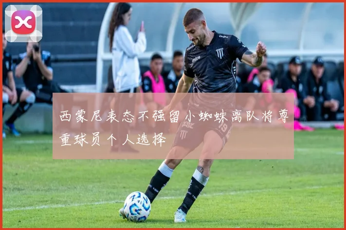 西蒙尼表态不强留小蜘蛛离队将尊重球员个人选择