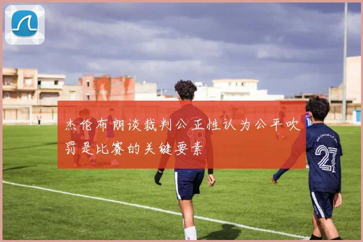 杰伦布朗谈裁判公正性认为公平吹罚是比赛的关键要素