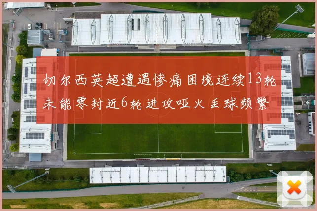 切尔西英超遭遇惨痛困境连续13轮未能零封近6轮进攻哑火丢球频繁