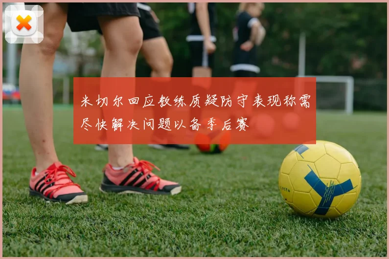 米切尔回应教练质疑防守表现称需尽快解决问题以备季后赛
