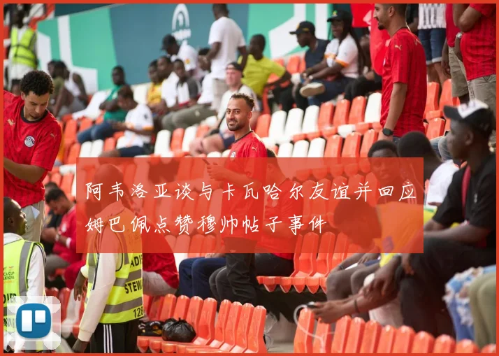 阿韦洛亚谈与卡瓦哈尔友谊并回应姆巴佩点赞穆帅帖子事件