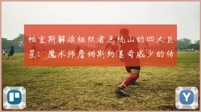 帕金斯解读组织者总统山的四大巨星：魔术师詹姆斯约基奇威少的传奇之路