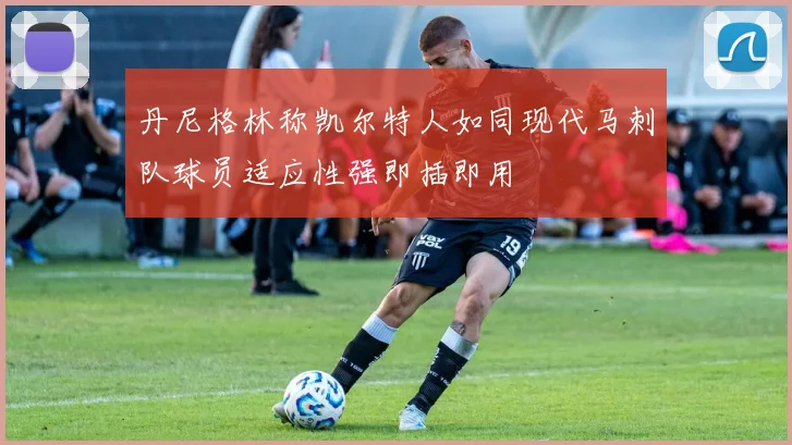 丹尼格林称凯尔特人如同现代马刺队球员适应性强即插即用
