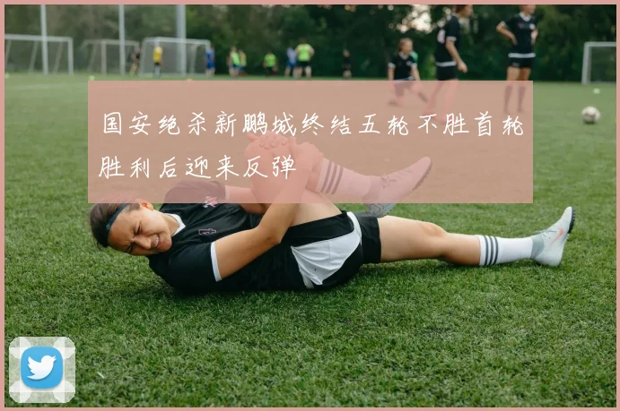 国安绝杀新鹏城终结五轮不胜首轮胜利后迎来反弹