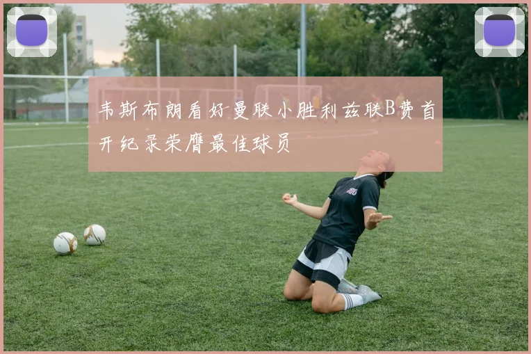 韦斯布朗看好曼联小胜利兹联B费首开纪录荣膺最佳球员
