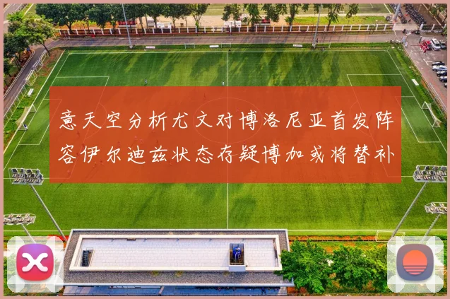 意天空分析尤文对博洛尼亚首发阵容伊尔迪兹状态存疑博加或将替补出战