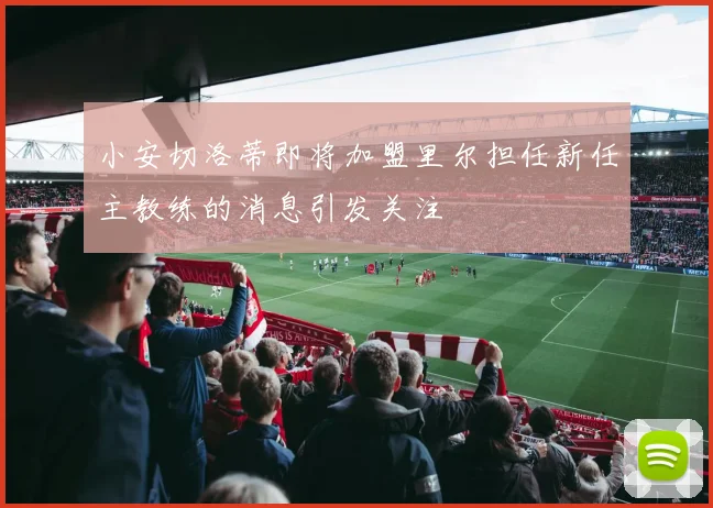 小安切洛蒂即将加盟里尔担任新任主教练的消息引发关注