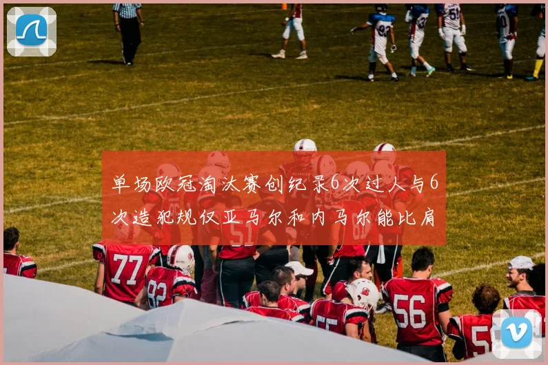 单场欧冠淘汰赛创纪录6次过人与6次造犯规仅亚马尔和内马尔能比肩