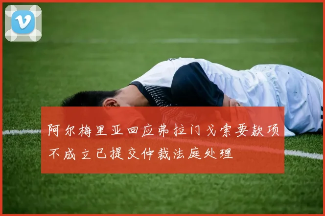 阿尔梅里亚回应弗拉门戈索要款项不成立已提交仲裁法庭处理