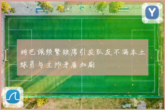 姆巴佩频繁缺席引发队友不满本土球员与主帅矛盾加剧
