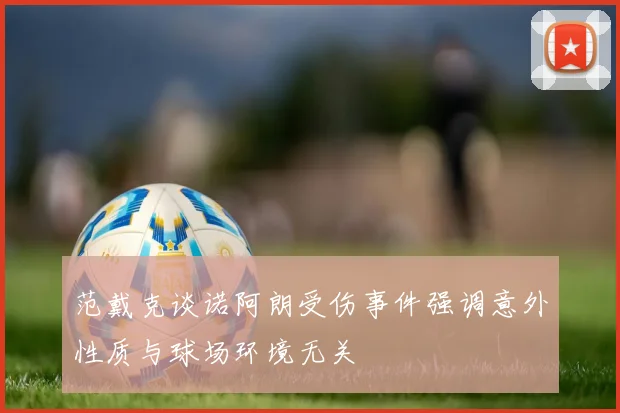 范戴克谈诺阿朗受伤事件强调意外性质与球场环境无关