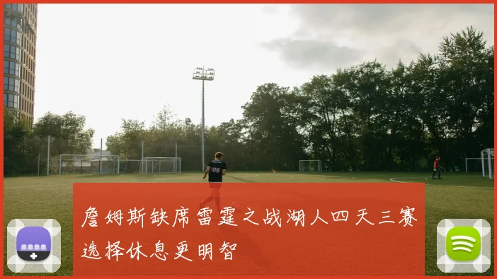 詹姆斯缺席雷霆之战湖人四天三赛选择休息更明智