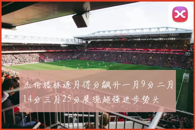 杰伦格林逐月得分飙升一月9分二月14分三月25分展现超强进步势头