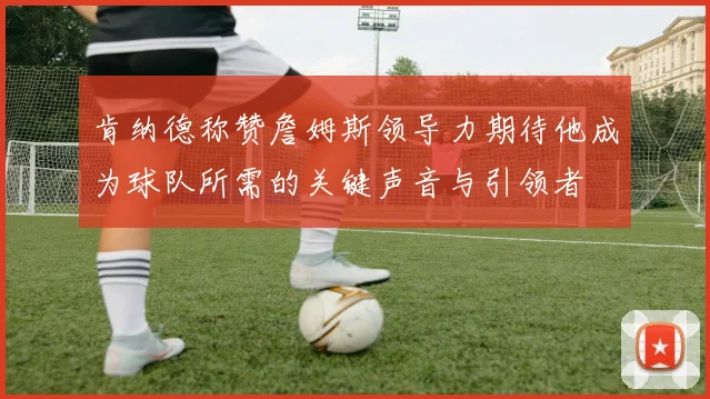 肯纳德称赞詹姆斯领导力期待他成为球队所需的关键声音与引领者