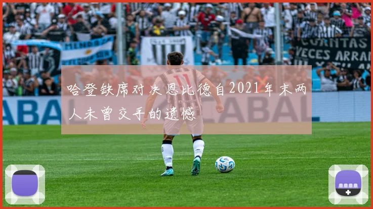 哈登缺席对决恩比德自2021年末两人未曾交手的遗憾